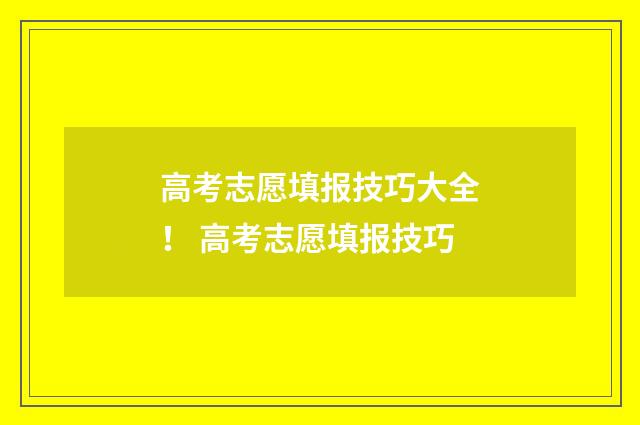 高考志愿填报技巧大全！ 高考志愿填报技巧