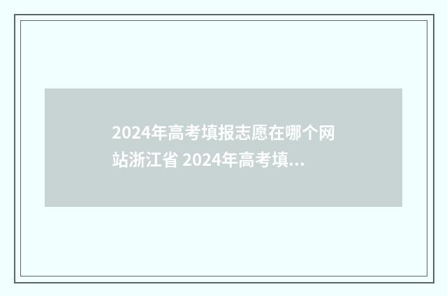 2024年高考填报志愿在哪个网站浙江省 2024年高考填报征集志愿时间