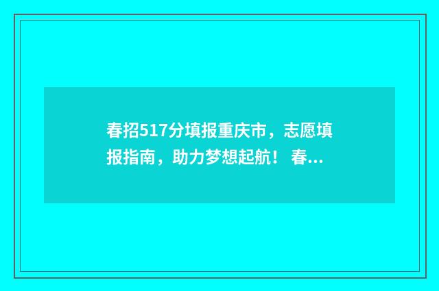 春招517分填报重庆市，志愿填报指南，助力梦想起航！ 春招多少分能考上