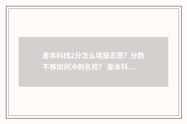 差本科线2分怎么填报志愿？分数不够如何冲刺名校？ 差本科2分 怎么报