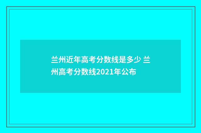 兰州近年高考分数线是多少 兰州高考分数线2021年公布