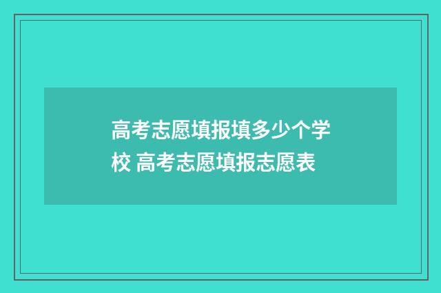 高考志愿填报填多少个学校 高考志愿填报志愿表