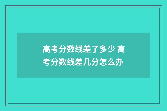 高考分数线差了多少 高考分数线差几分怎么办