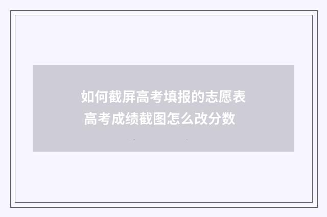 如何截屏高考填报的志愿表 高考成绩截图怎么改分数