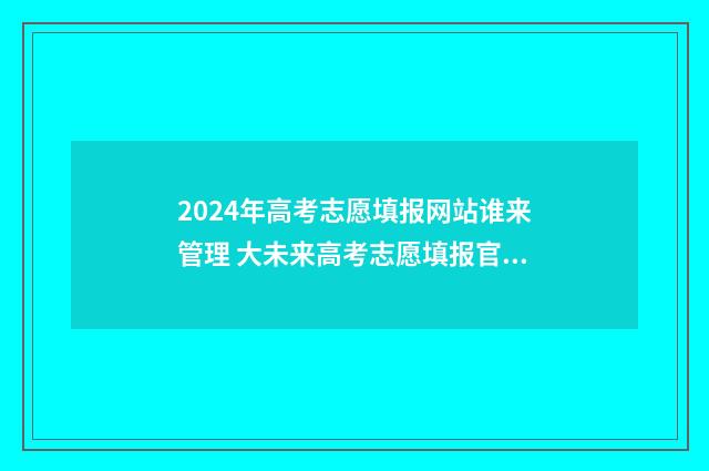 2024年高考志愿填报网站谁来管理 大未来高考志愿填报官网