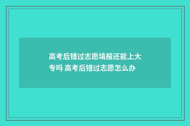高考后错过志愿填报还能上大专吗 高考后错过志愿怎么办
