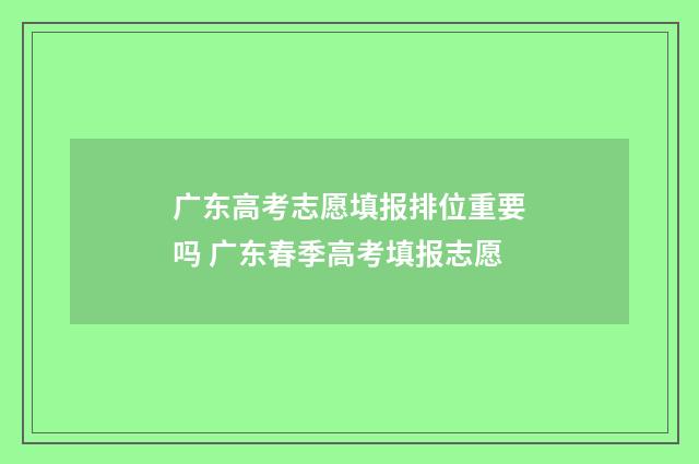广东高考志愿填报排位重要吗 广东春季高考填报志愿