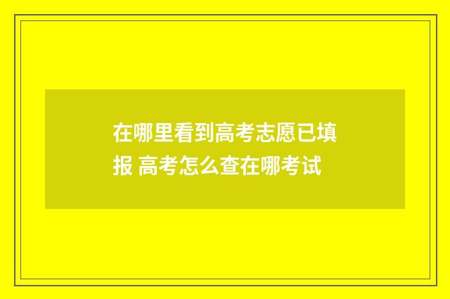 在哪里看到高考志愿已填报 高考怎么查在哪考试