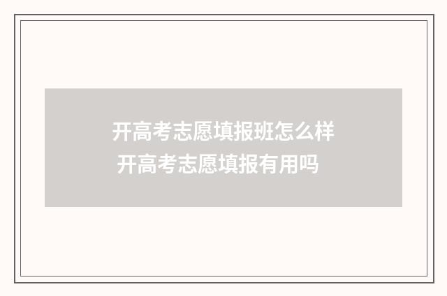 开高考志愿填报班怎么样 开高考志愿填报有用吗