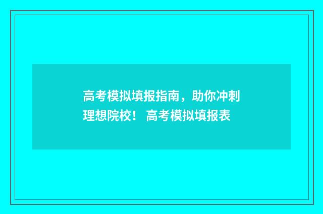高考模拟填报指南，助你冲刺理想院校！ 高考模拟填报表