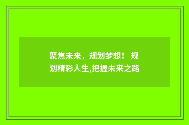 聚焦未来，规划梦想！ 规划精彩人生,把握未来之路