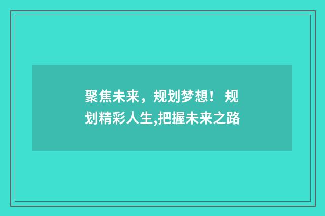聚焦未来，规划梦想！ 规划精彩人生,把握未来之路
