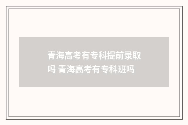 青海高考有专科提前录取吗 青海高考有专科班吗