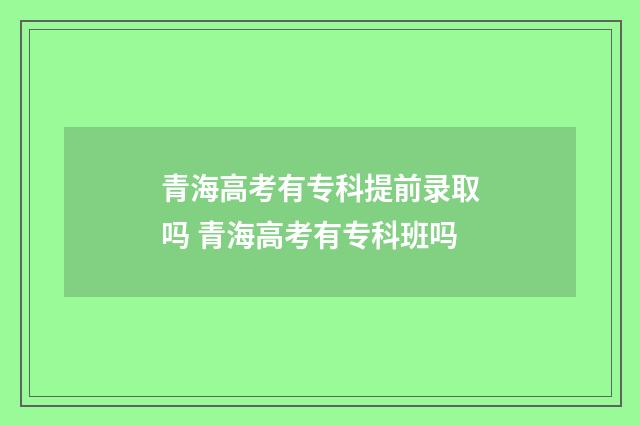 青海高考有专科提前录取吗 青海高考有专科班吗