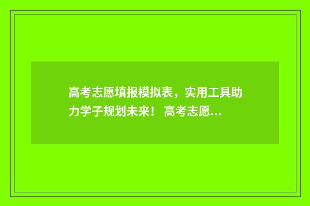 高考志愿填报模拟表，实用工具助力学子规划未来！ 高考志愿填报模拟表电子版