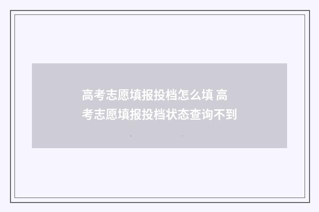 高考志愿填报投档怎么填 高考志愿填报投档状态查询不到