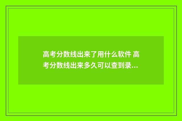 高考分数线出来了用什么软件 高考分数线出来多久可以查到录取结果