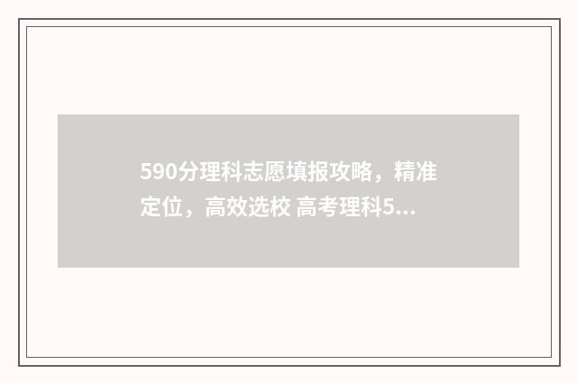 590分理科志愿填报攻略，精准定位，高效选校 高考理科590分是什么水平