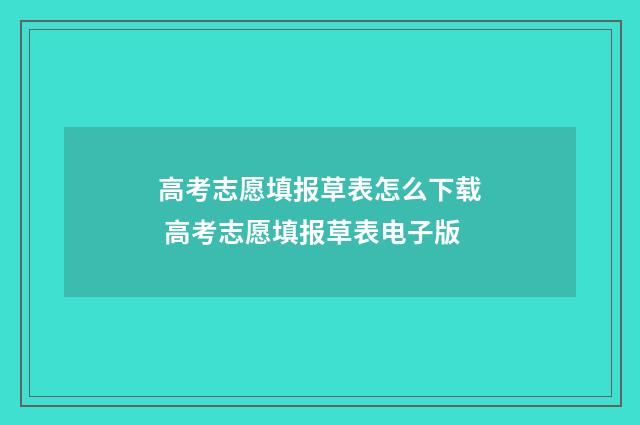 高考志愿填报草表怎么下载 高考志愿填报草表电子版