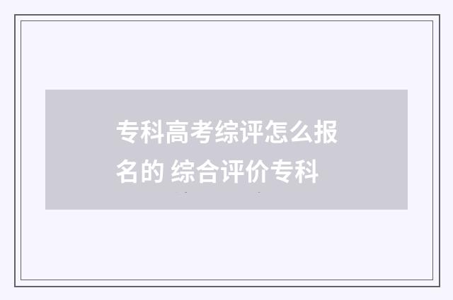 专科高考综评怎么报名的 综合评价专科