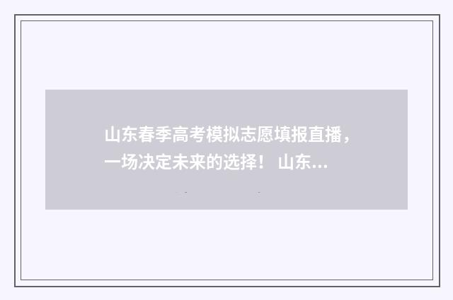 山东春季高考模拟志愿填报直播，一场决定未来的选择！ 山东春季高考模拟志愿填报系统入口
