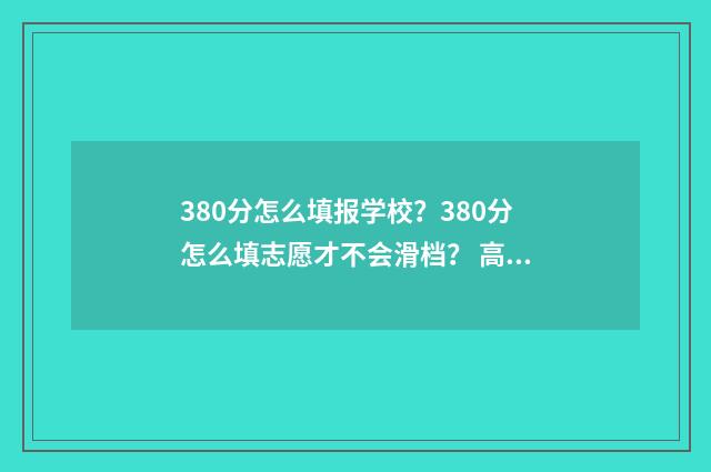 380分怎么填报学校？380分怎么填志愿才不会滑档？ 高考成绩380分可以报什么学校