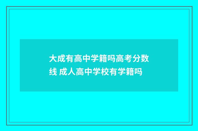 大成有高中学籍吗高考分数线 成人高中学校有学籍吗