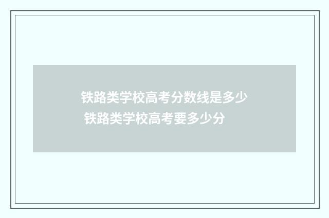 铁路类学校高考分数线是多少 铁路类学校高考要多少分