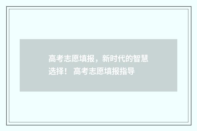 高考志愿填报，新时代的智慧选择！ 高考志愿填报指导