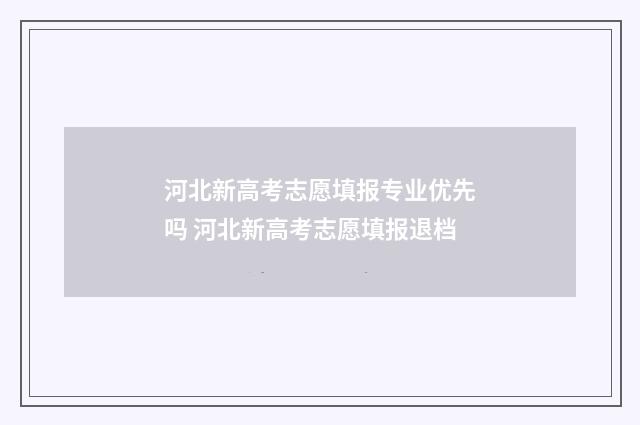 河北新高考志愿填报专业优先吗 河北新高考志愿填报退档