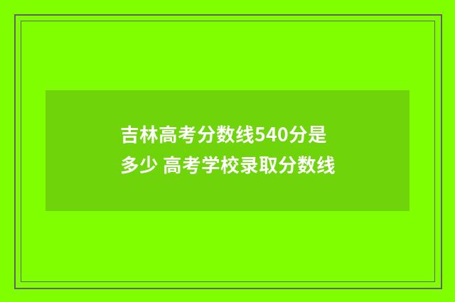 吉林高考分数线540分是多少 高考学校录取分数线