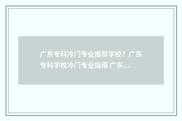 广东专科冷门专业推荐学校？广东专科学校冷门专业指南 广东专科冷门专业排行榜