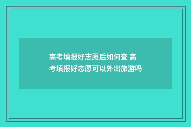 高考填报好志愿后如何查 高考填报好志愿可以外出旅游吗