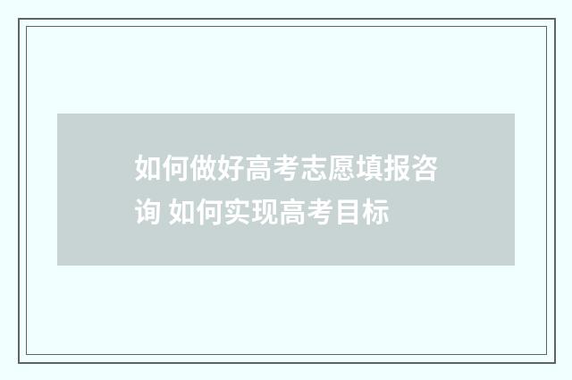 如何做好高考志愿填报咨询 如何实现高考目标