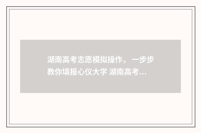 湖南高考志愿模拟操作， 一步步教你填报心仪大学 湖南高考志愿模拟填报系统