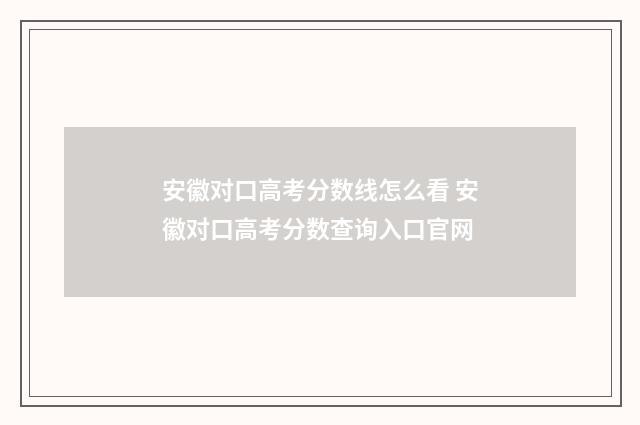 安徽对口高考分数线怎么看 安徽对口高考分数查询入口官网