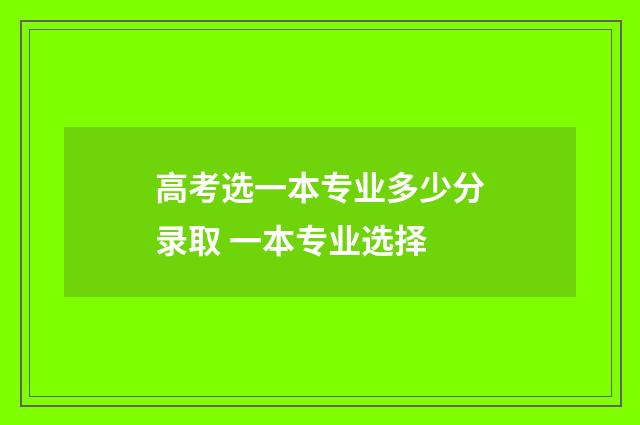 高考选一本专业多少分录取 一本专业选择