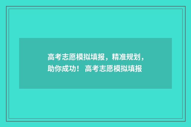 高考志愿模拟填报，精准规划，助你成功！ 高考志愿模拟填报