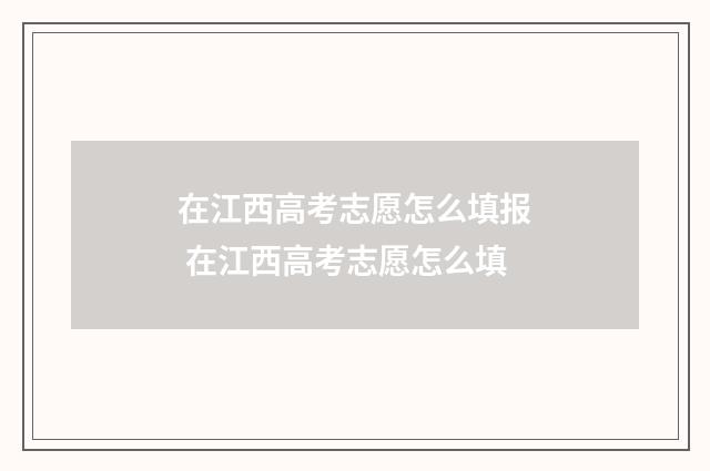 在江西高考志愿怎么填报 在江西高考志愿怎么填