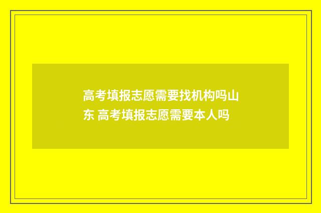 高考填报志愿需要找机构吗山东 高考填报志愿需要本人吗
