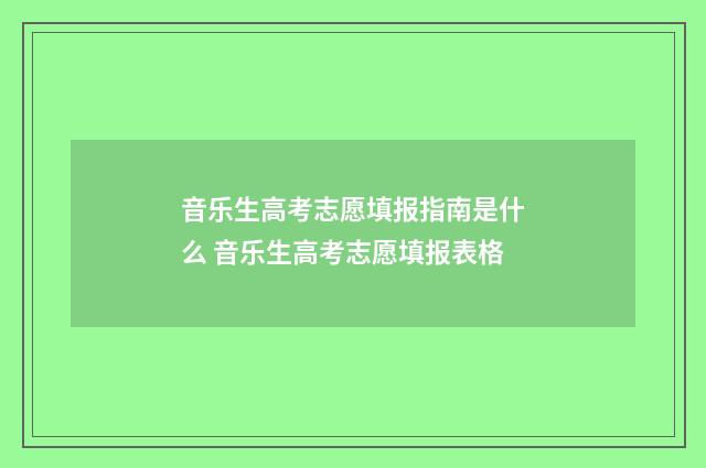 音乐生高考志愿填报指南是什么 音乐生高考志愿填报表格