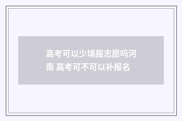 高考可以少填报志愿吗河南 高考可不可以补报名