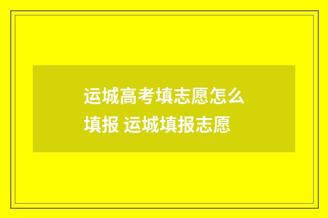 运城高考填志愿怎么填报 运城填报志愿