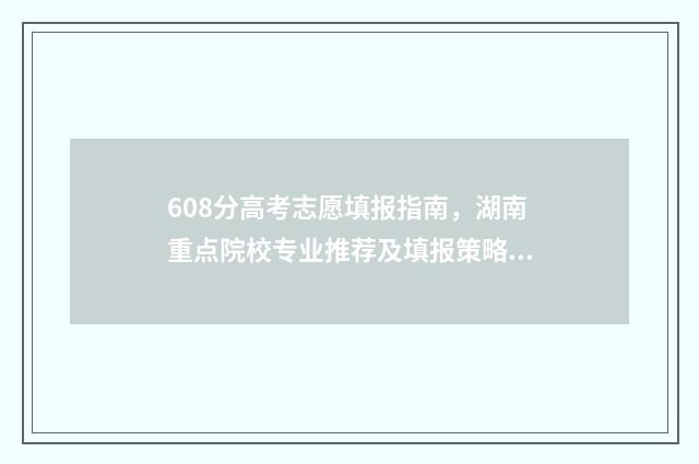 608分高考志愿填报指南，湖南重点院校专业推荐及填报策略 高考608分什么概念
