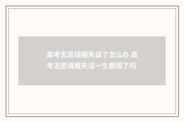 高考志愿填报失误了怎么办 高考志愿填报失误一生都毁了吗