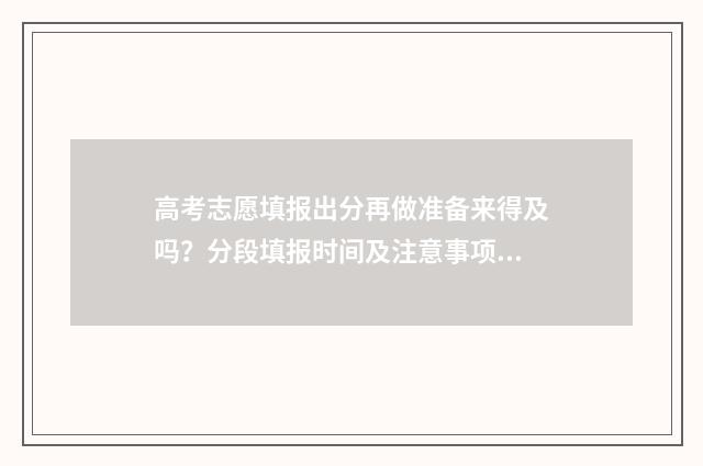 高考志愿填报出分再做准备来得及吗？分段填报时间及注意事项 高考志愿填报出现红色字体