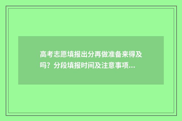 高考志愿填报出分再做准备来得及吗？分段填报时间及注意事项 高考志愿填报出现红色字体