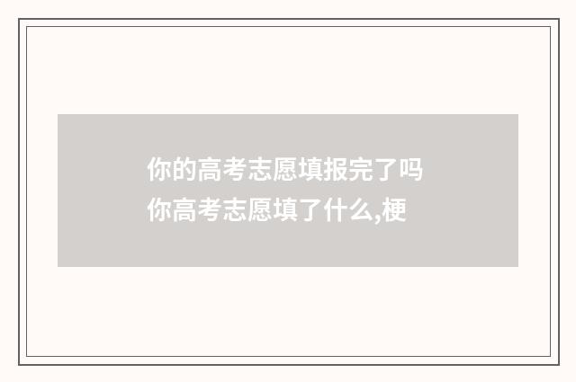 你的高考志愿填报完了吗 你高考志愿填了什么,梗