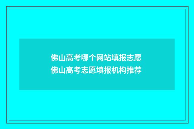 佛山高考哪个网站填报志愿 佛山高考志愿填报机构推荐
