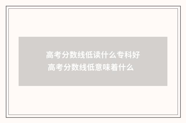 高考分数线低读什么专科好 高考分数线低意味着什么